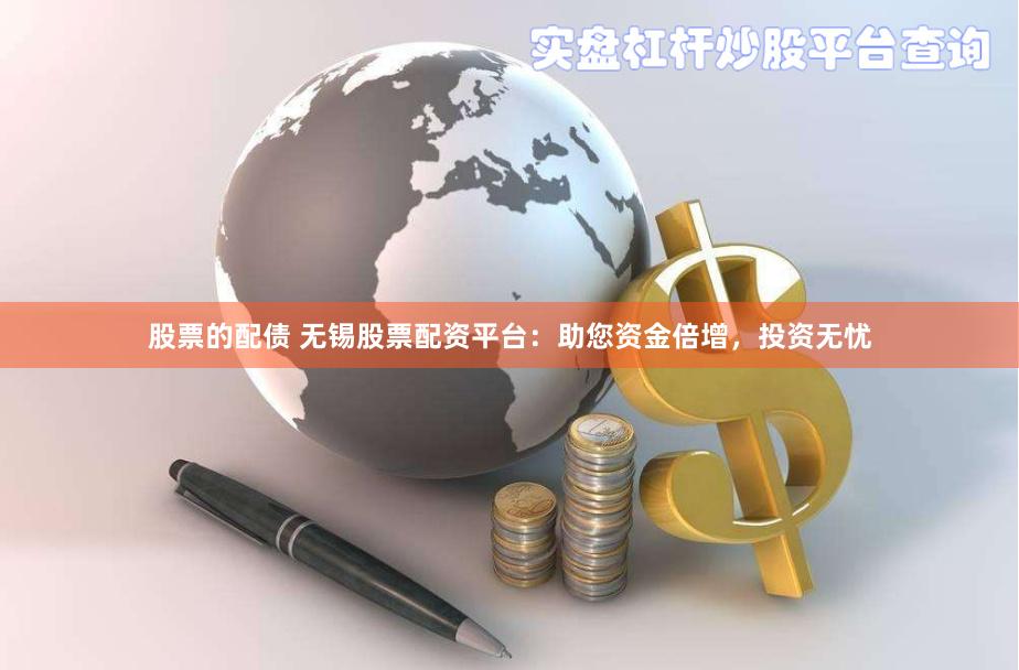 股票的配债 无锡股票配资平台：助您资金倍增，投资无忧