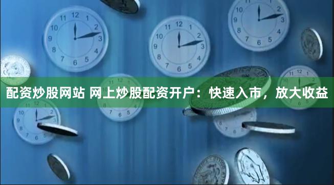 配资炒股网站 网上炒股配资开户：快速入市，放大收益