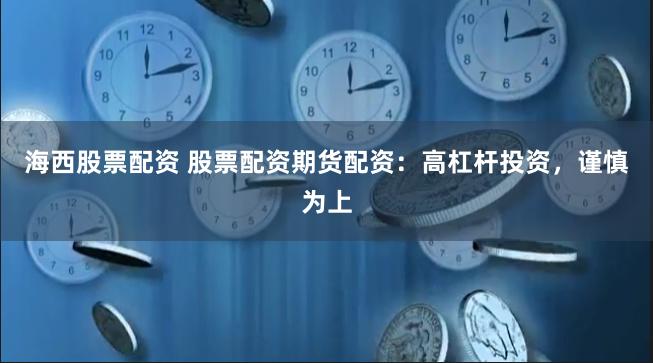 海西股票配资 股票配资期货配资：高杠杆投资，谨慎为上
