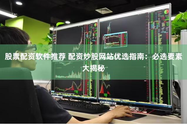 股票配资软件推荐 配资炒股网站优选指南：必选要素大揭秘