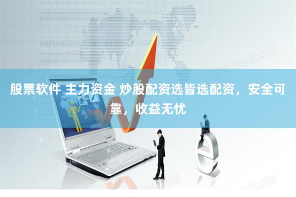 股票软件 主力资金 炒股配资选皆选配资，安全可靠，收益无忧