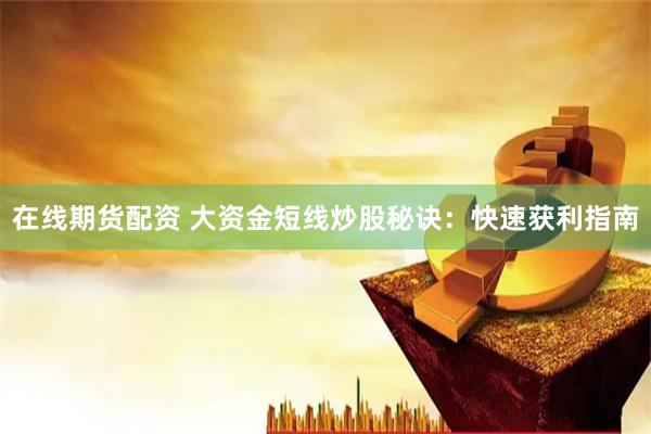 在线期货配资 大资金短线炒股秘诀：快速获利指南