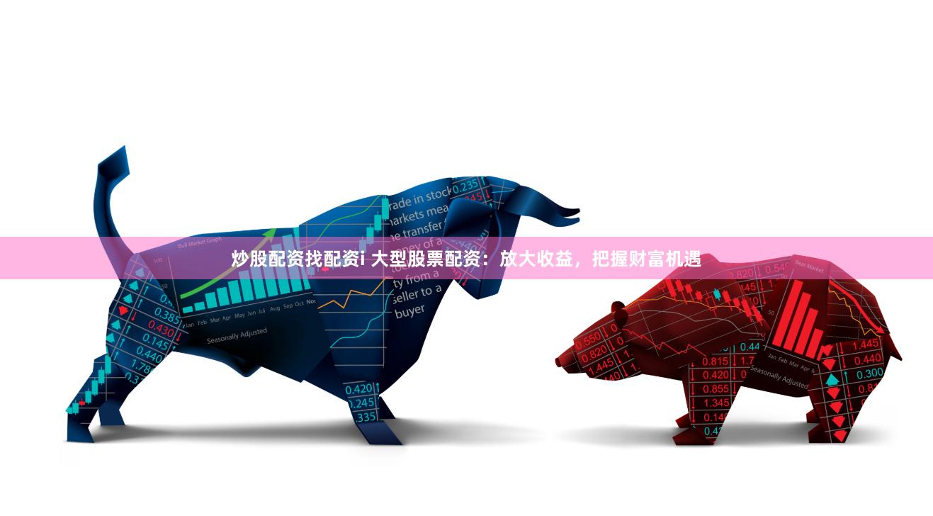 炒股配资找配资i 大型股票配资：放大收益，把握财富机遇
