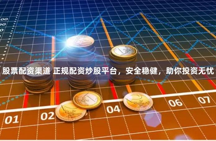 股票配资渠道 正规配资炒股平台，安全稳健，助你投资无忧