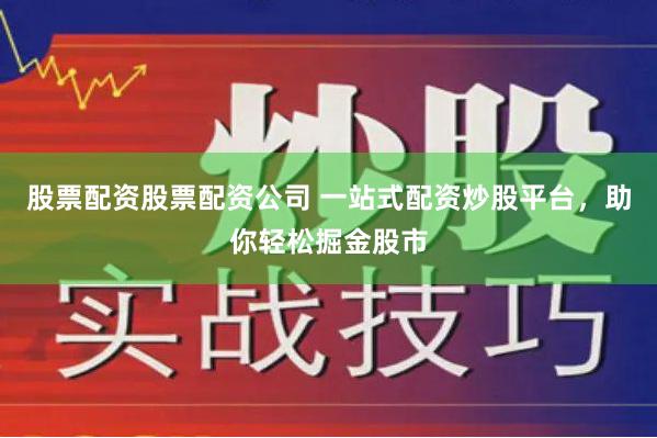 股票配资股票配资公司 一站式配资炒股平台，助你轻松掘金股市
