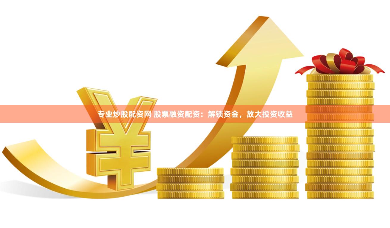 专业炒股配资网 股票融资配资:解锁资金,放大投资收益