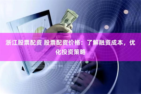 浙江股票配资 股票配资价格：了解融资成本，优化投资策略