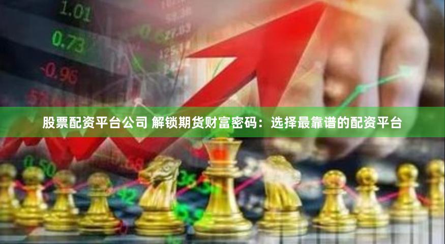 股票配资平台公司 解锁期货财富密码:选择最靠谱的配资平台
