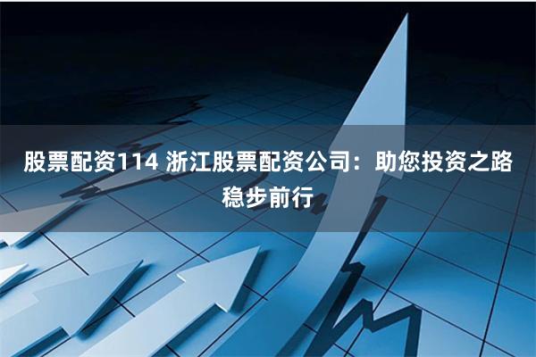 股票配资114 浙江股票配资公司：助您投资之路稳步前行